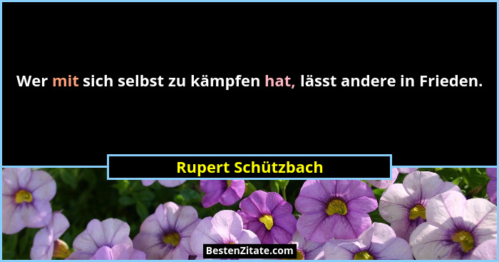 Wer mit sich selbst zu kämpfen hat, lässt andere in Frieden.... - Rupert Schützbach