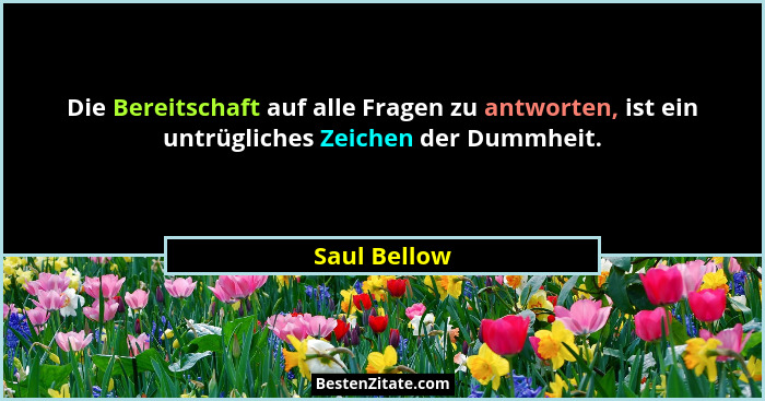 Die Bereitschaft auf alle Fragen zu antworten, ist ein untrügliches Zeichen der Dummheit.... - Saul Bellow