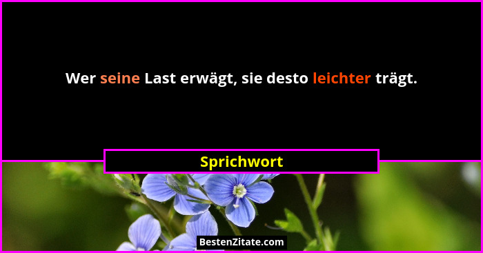 Wer seine Last erwägt, sie desto leichter trägt.... - Sprichwort