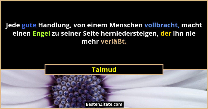 Jede gute Handlung, von einem Menschen vollbracht, macht einen Engel zu seiner Seite herniedersteigen, der ihn nie mehr verläßt.... - Talmud