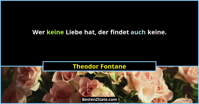 Wer keine Liebe hat, der findet auch keine.... - Theodor Fontane