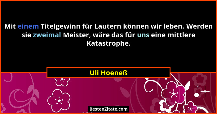 Mit einem Titelgewinn für Lautern können wir leben. Werden sie zweimal Meister, wäre das für uns eine mittlere Katastrophe.... - Uli Hoeneß