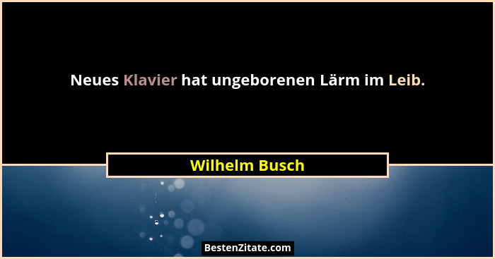 Neues Klavier hat ungeborenen Lärm im Leib.... - Wilhelm Busch