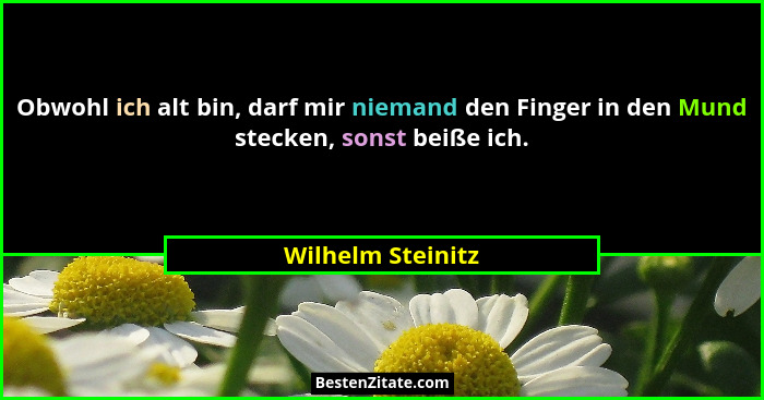 Obwohl ich alt bin, darf mir niemand den Finger in den Mund stecken, sonst beiße ich.... - Wilhelm Steinitz