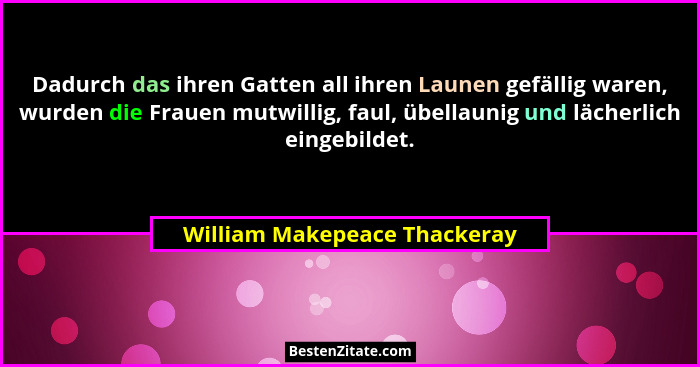 Dadurch das ihren Gatten all ihren Launen gefällig waren, wurden die Frauen mutwillig, faul, übellaunig und lächerlich e... - William Makepeace Thackeray