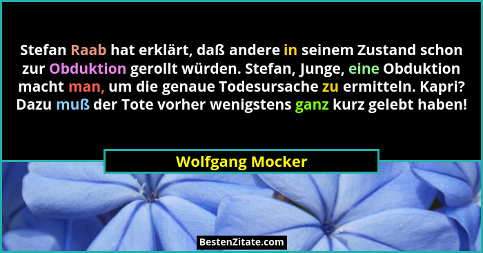Stefan Raab hat erklärt, daß andere in seinem Zustand schon zur Obduktion gerollt würden. Stefan, Junge, eine Obduktion macht man, u... - Wolfgang Mocker