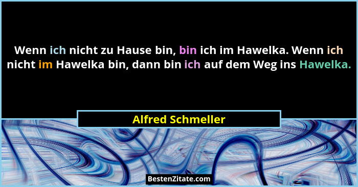 Wenn ich nicht zu Hause bin, bin ich im Hawelka. Wenn ich nicht im Hawelka bin, dann bin ich auf dem Weg ins Hawelka.... - Alfred Schmeller