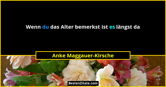 Wenn du das Alter bemerkst ist es längst da... - Anke Maggauer-Kirsche