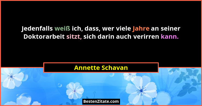Jedenfalls weiß ich, dass, wer viele Jahre an seiner Doktorarbeit sitzt, sich darin auch verirren kann.... - Annette Schavan