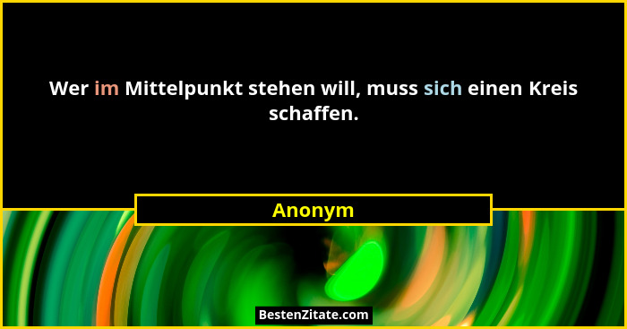 Wer im Mittelpunkt stehen will, muss sich einen Kreis schaffen.... - Anonym