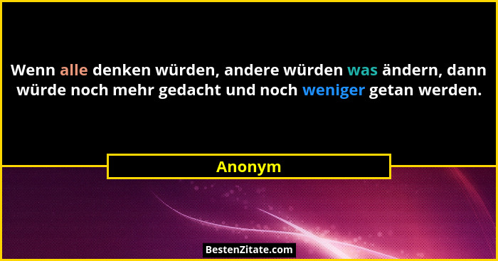 Wenn alle denken würden, andere würden was ändern, dann würde noch mehr gedacht und noch weniger getan werden.... - Anonym