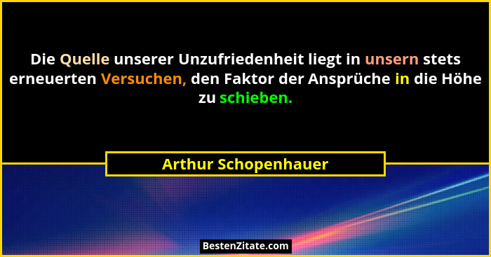 Die Quelle unserer Unzufriedenheit liegt in unsern stets erneuerten Versuchen, den Faktor der Ansprüche in die Höhe zu schieben.... - Arthur Schopenhauer