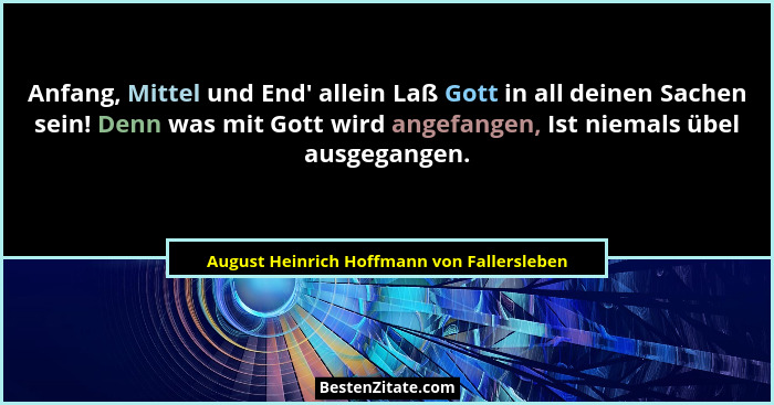 Anfang, Mittel und End' allein Laß Gott in all deinen Sachen sein! Denn was mit Gott wird angefangen,... - August Heinrich Hoffmann von Fallersleben