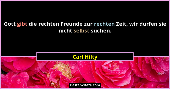 Gott gibt die rechten Freunde zur rechten Zeit, wir dürfen sie nicht selbst suchen.... - Carl Hilty