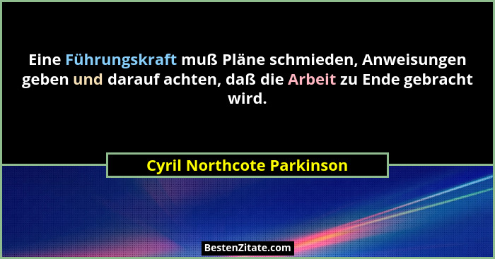 Eine Führungskraft muß Pläne schmieden, Anweisungen geben und darauf achten, daß die Arbeit zu Ende gebracht wird.... - Cyril Northcote Parkinson