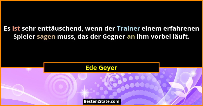 Es ist sehr enttäuschend, wenn der Trainer einem erfahrenen Spieler sagen muss, das der Gegner an ihm vorbei läuft.... - Ede Geyer