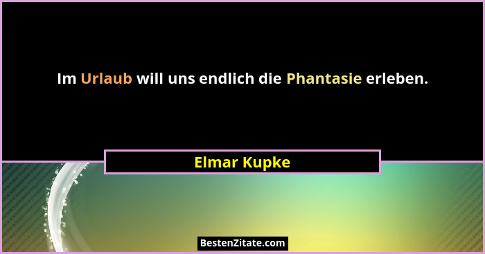 Im Urlaub will uns endlich die Phantasie erleben.... - Elmar Kupke