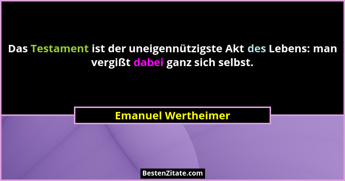 Das Testament ist der uneigennützigste Akt des Lebens: man vergißt dabei ganz sich selbst.... - Emanuel Wertheimer