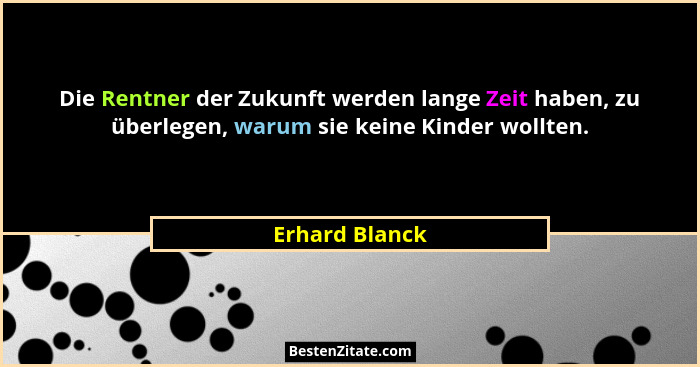 Die Rentner der Zukunft werden lange Zeit haben, zu überlegen, warum sie keine Kinder wollten.... - Erhard Blanck