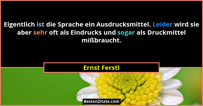 Eigentlich ist die Sprache ein Ausdrucksmittel. Leider wird sie aber sehr oft als Eindrucks und sogar als Druckmittel mißbraucht.... - Ernst Ferstl