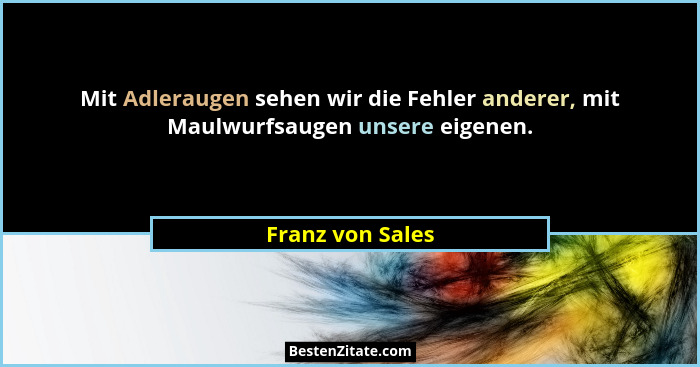 Mit Adleraugen sehen wir die Fehler anderer, mit Maulwurfsaugen unsere eigenen.... - Franz von Sales