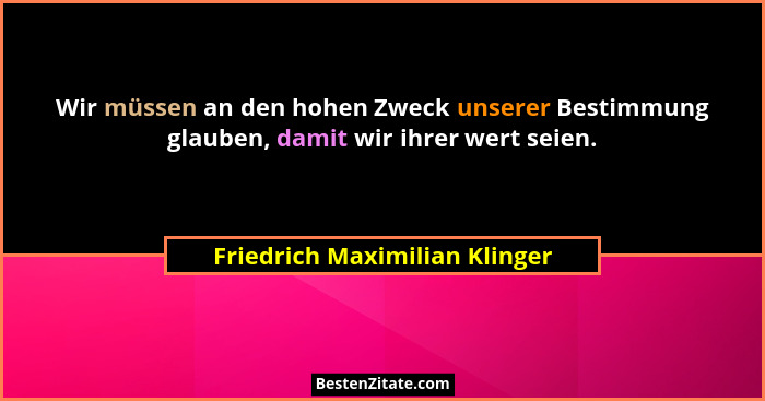 Wir müssen an den hohen Zweck unserer Bestimmung glauben, damit wir ihrer wert seien.... - Friedrich Maximilian Klinger