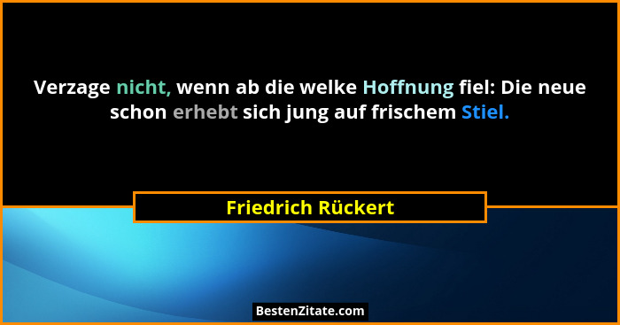 Verzage nicht, wenn ab die welke Hoffnung fiel: Die neue schon erhebt sich jung auf frischem Stiel.... - Friedrich Rückert