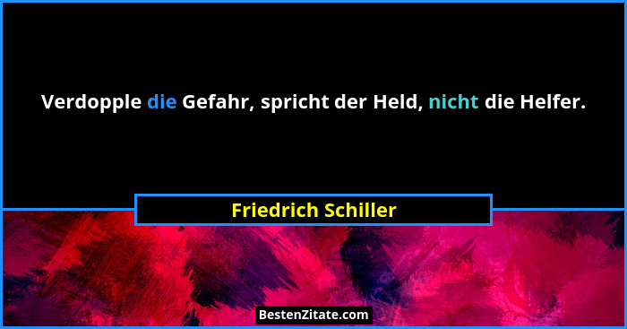 Verdopple die Gefahr, spricht der Held, nicht die Helfer.... - Friedrich Schiller