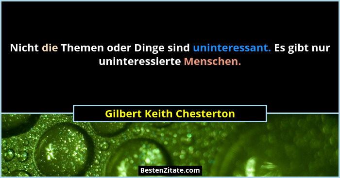 Nicht die Themen oder Dinge sind uninteressant. Es gibt nur uninteressierte Menschen.... - Gilbert Keith Chesterton