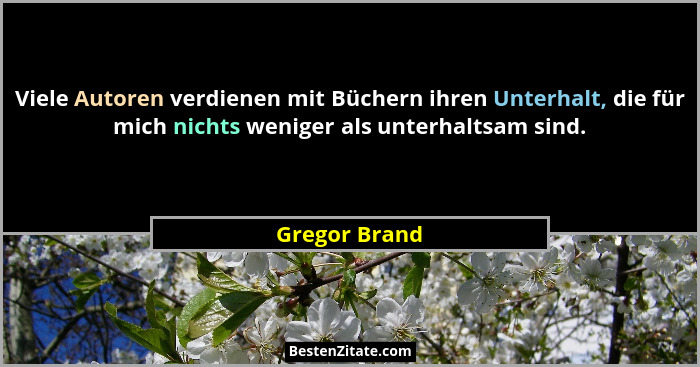 Viele Autoren verdienen mit Büchern ihren Unterhalt, die für mich nichts weniger als unterhaltsam sind.... - Gregor Brand