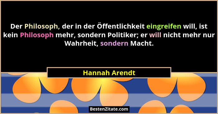 Der Philosoph, der in der Öffentlichkeit eingreifen will, ist kein Philosoph mehr, sondern Politiker; er will nicht mehr nur Wahrheit,... - Hannah Arendt