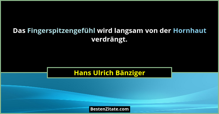 Das Fingerspitzengefühl wird langsam von der Hornhaut verdrängt.... - Hans Ulrich Bänziger