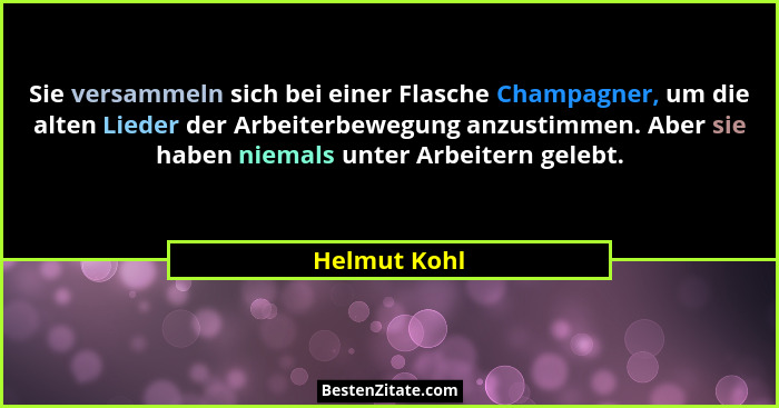 Sie versammeln sich bei einer Flasche Champagner, um die alten Lieder der Arbeiterbewegung anzustimmen. Aber sie haben niemals unter Arb... - Helmut Kohl