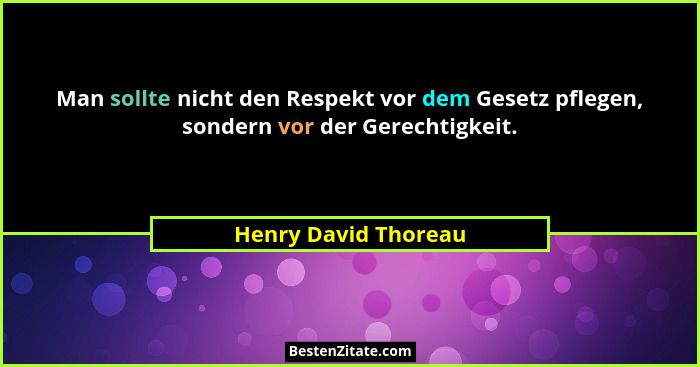Man sollte nicht den Respekt vor dem Gesetz pflegen, sondern vor der Gerechtigkeit.... - Henry David Thoreau