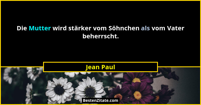 Die Mutter wird stärker vom Söhnchen als vom Vater beherrscht.... - Jean Paul