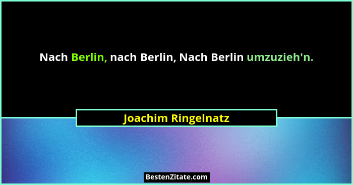 Nach Berlin, nach Berlin, Nach Berlin umzuzieh'n.... - Joachim Ringelnatz