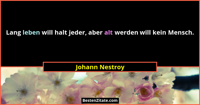 Lang leben will halt jeder, aber alt werden will kein Mensch.... - Johann Nestroy