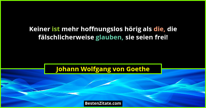 Keiner ist mehr hoffnungslos hörig als die, die fälschlicherweise glauben, sie seien frei!... - Johann Wolfgang von Goethe