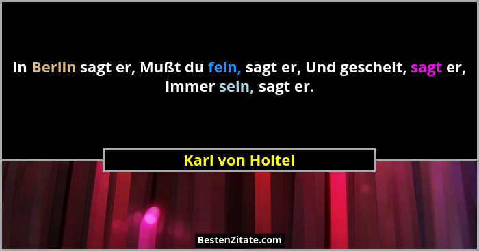 In Berlin sagt er, Mußt du fein, sagt er, Und gescheit, sagt er, Immer sein, sagt er.... - Karl von Holtei