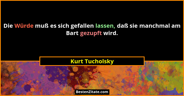 Die Würde muß es sich gefallen lassen, daß sie manchmal am Bart gezupft wird.... - Kurt Tucholsky