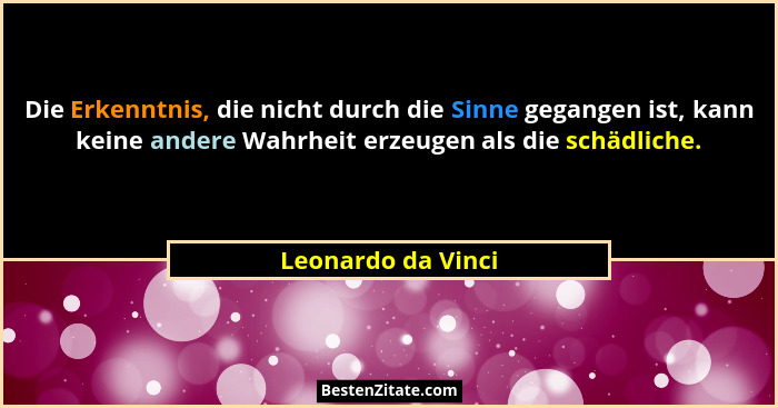 Die Erkenntnis, die nicht durch die Sinne gegangen ist, kann keine andere Wahrheit erzeugen als die schädliche.... - Leonardo da Vinci