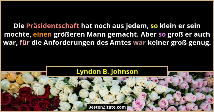 Die Präsidentschaft hat noch aus jedem, so klein er sein mochte, einen größeren Mann gemacht. Aber so groß er auch war, für die An... - Lyndon B. Johnson