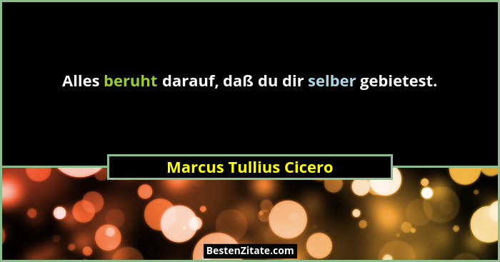 Alles beruht darauf, daß du dir selber gebietest.... - Marcus Tullius Cicero