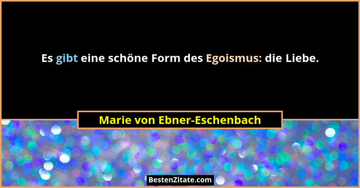 Es gibt eine schöne Form des Egoismus: die Liebe.... - Marie von Ebner-Eschenbach