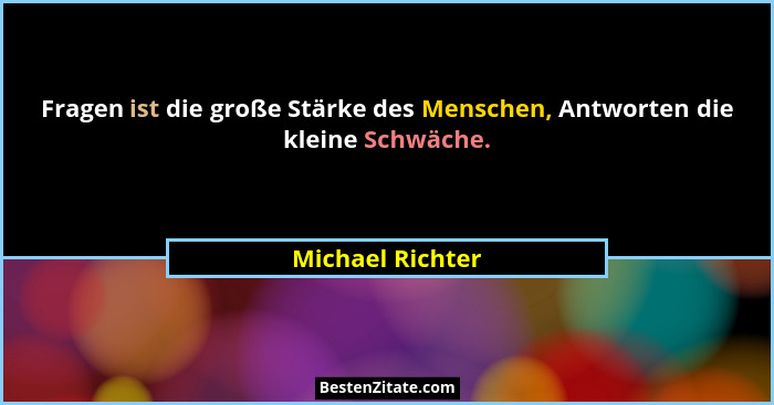 Fragen ist die große Stärke des Menschen, Antworten die kleine Schwäche.... - Michael Richter