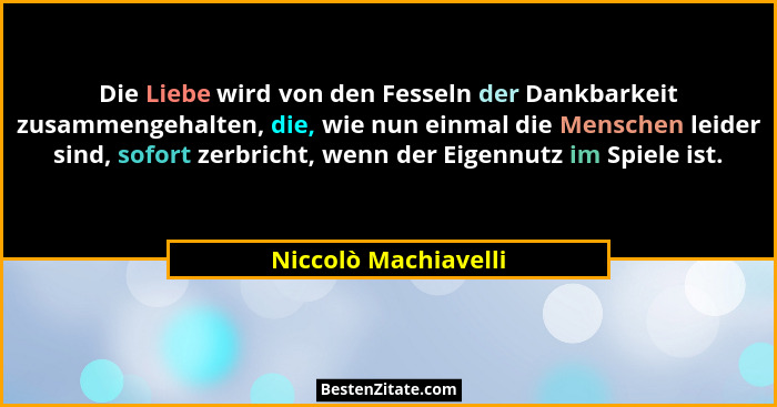 Die Liebe wird von den Fesseln der Dankbarkeit zusammengehalten, die, wie nun einmal die Menschen leider sind, sofort zerbricht,... - Niccolò Machiavelli