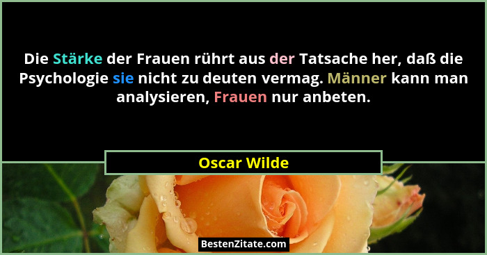 Die Stärke der Frauen rührt aus der Tatsache her, daß die Psychologie sie nicht zu deuten vermag. Männer kann man analysieren, Frauen nu... - Oscar Wilde