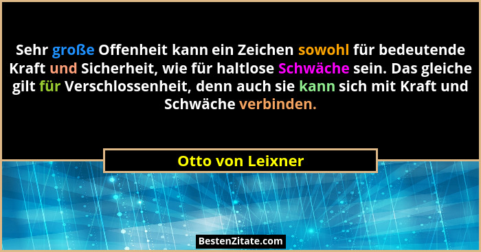 Sehr große Offenheit kann ein Zeichen sowohl für bedeutende Kraft und Sicherheit, wie für haltlose Schwäche sein. Das gleiche gilt... - Otto von Leixner