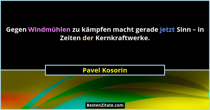 Gegen Windmühlen zu kämpfen macht gerade jetzt Sinn – in Zeiten der Kernkraftwerke.... - Pavel Kosorin