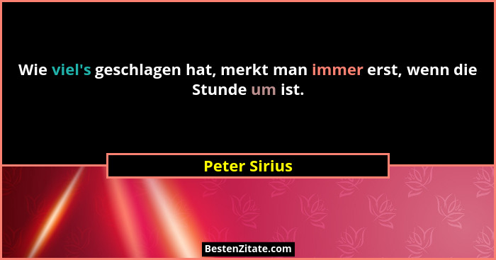 Wie viel's geschlagen hat, merkt man immer erst, wenn die Stunde um ist.... - Peter Sirius